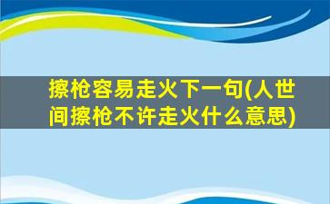 擦枪容易走火下一句(人世间擦枪不许走火什么意思)