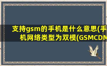 支持gsm的手机是什么意思(手机网络类型为双模(GSMCDMA)是什么意思)