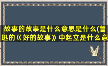 故事的故事是什么意思是什么(鲁迅的巜好的故事》中起立是什么意思)