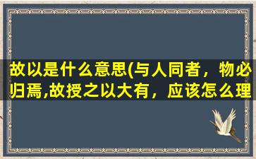 故以是什么意思(与人同者，物必归焉,故授之以大有，应该怎么理解)