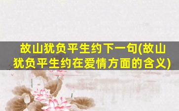 故山犹负平生约下一句(故山犹负平生约在爱情方面的含义)