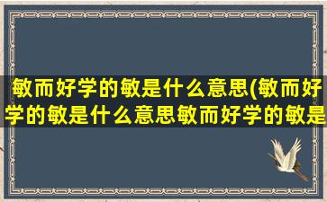 敏而好学的敏是什么意思(敏而好学的敏是什么意思敏而好学的敏是什么)