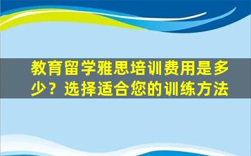 教育留学雅思培训费用是多少？选择适合您的训练方法