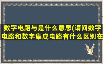 数字电路与是什么意思(请问数字电路和数字集成电路有什么区别在书本看到的大体意思好像是数字电路包含着数字集成电路，不理解)