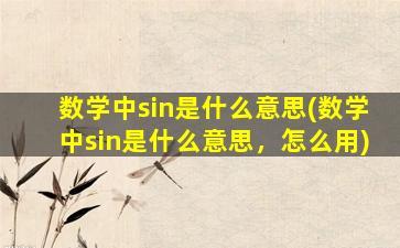 数学中sin是什么意思(数学中sin是什么意思，怎么用)