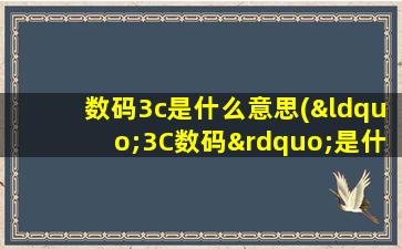 数码3c是什么意思(“3C数码”是什么意思)