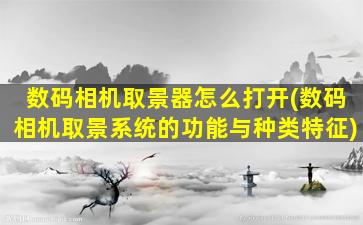 数码相机取景器怎么打开(数码相机取景系统的功能与种类特征)