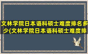 文林学院日本语科硕士难度排名多少(文林学院日本语科硕士难度排名表)