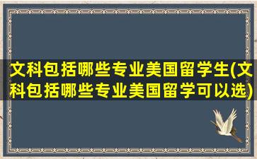 文科包括哪些专业美国留学生(文科包括哪些专业美国留学可以选)