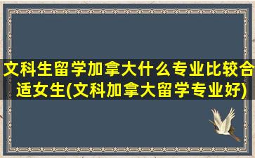 文科生留学加拿大什么专业比较合适女生(文科加拿大留学专业好)