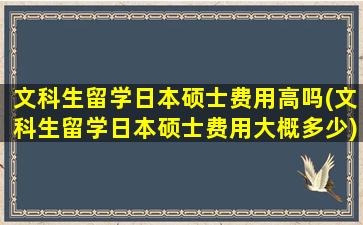 文科生留学日本硕士费用高吗(文科生留学日本硕士费用大概多少)