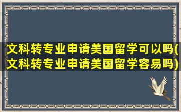 文科转专业申请美国留学可以吗(文科转专业申请美国留学容易吗)