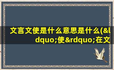 文言文使是什么意思是什么(“使”在文言文中的不同意思和例句有哪些)