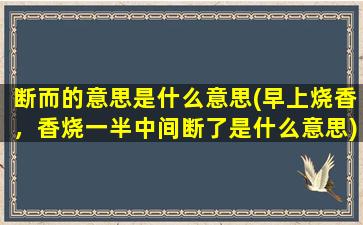 断而的意思是什么意思(早上烧香，香烧一半中间断了是什么意思)