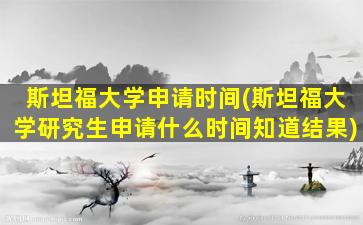 斯坦福大学申请时间(斯坦福大学研究生申请什么时间知道结果)