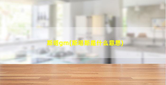 斯塔gm(斯塔斯是什么意思)