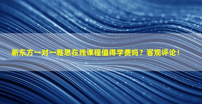 新东方一对一雅思在线课程值得学费吗？客观评论！