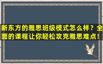 新东方的雅思班级模式怎么样？全面的课程让你轻松攻克雅思难点！