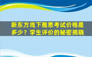 新东方线下雅思考试价格是多少？学生评价的秘密揭晓