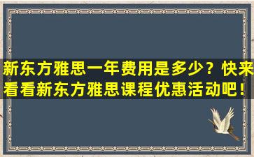 新东方雅思一年费用是多少？快来看看新东方雅思课程优惠活动吧！