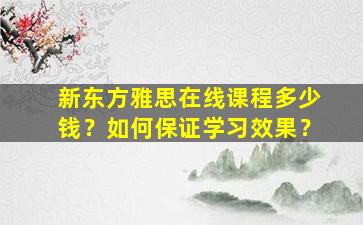 新东方雅思在线课程多少钱？如何保证学习效果？