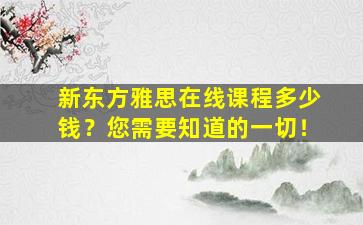 新东方雅思在线课程多少钱？您需要知道的一切！