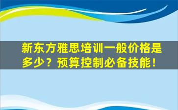 新东方雅思培训一般价格是多少？预算控制必备技能！