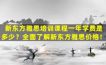 新东方雅思培训课程一年学费是多少？全面了解新东方雅思价格！