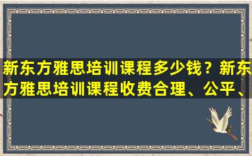 新东方雅思培训课程多少钱？新东方雅思培训课程收费合理、公平、透明