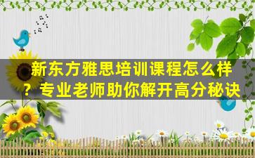 新东方雅思培训课程怎么样？专业老师助你解开高分秘诀