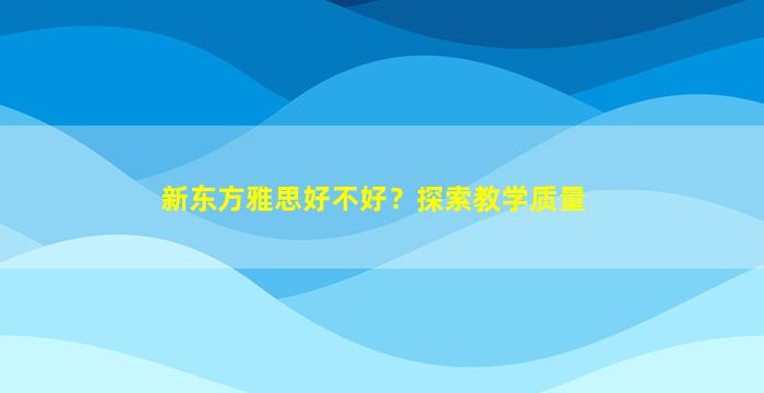 新东方雅思好不好？探索教学质量