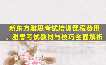 新东方雅思考试培训课程费用、雅思考试教材与技巧全面解析