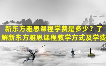 新东方雅思课程学费是多少？了解新东方雅思课程教学方式及学费