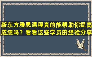 新东方雅思课程真的能帮助你提高成绩吗？看看这些学员的经验分享《新东方雅思班好不好？》