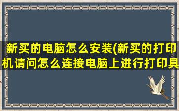 新买的电脑怎么安装(新买的打印机请问怎么连接电脑上进行打印具体步骤，说的详细一点，谢谢)