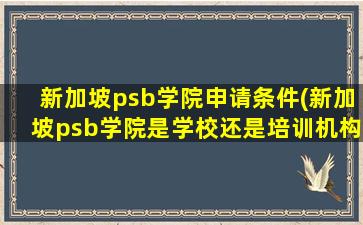 新加坡psb学院申请条件(新加坡psb学院是学校还是培训机构)