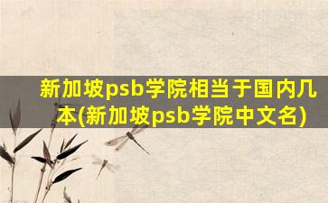 新加坡psb学院相当于国内几本(新加坡psb学院中文名)