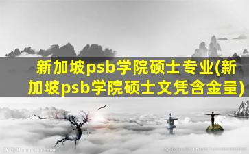 新加坡psb学院硕士专业(新加坡psb学院硕士文凭含金量)