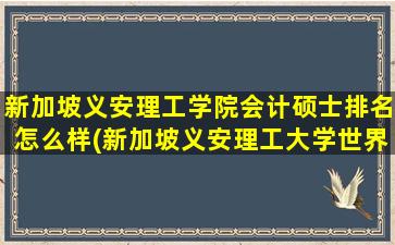 新加坡义安理工学院会计硕士排名怎么样(新加坡义安理工大学世界排名)