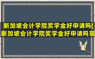 新加坡会计学院奖学金好申请吗(新加坡会计学院奖学金好申请吗现在)