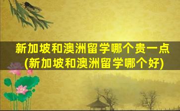 新加坡和澳洲留学哪个贵一点(新加坡和澳洲留学哪个好)