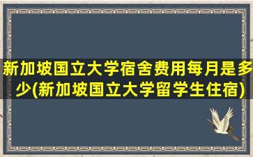 新加坡国立大学宿舍费用每月是多少(新加坡国立大学留学生住宿)