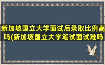 新加坡国立大学面试后录取比例高吗(新加坡国立大学笔试面试难吗)