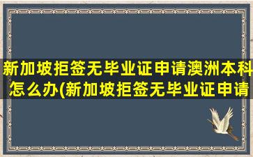 新加坡拒签无毕业证申请澳洲本科怎么办(新加坡拒签无毕业证申请澳洲本科有影响吗)