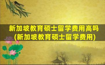 新加坡教育硕士留学费用高吗(新加坡教育硕士留学费用)