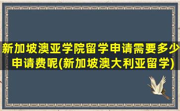 新加坡澳亚学院留学申请需要多少申请费呢(新加坡澳大利亚留学)