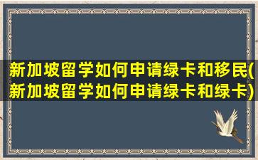 新加坡留学如何申请绿卡和移民(新加坡留学如何申请绿卡和绿卡)