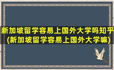 新加坡留学容易上国外大学吗知乎(新加坡留学容易上国外大学嘛)