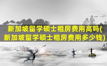 新加坡留学硕士租房费用高吗(新加坡留学硕士租房费用多少钱)