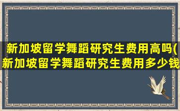 新加坡留学舞蹈研究生费用高吗(新加坡留学舞蹈研究生费用多少钱)